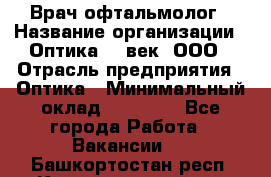 Врач-офтальмолог › Название организации ­ Оптика 21 век, ООО › Отрасль предприятия ­ Оптика › Минимальный оклад ­ 40 000 - Все города Работа » Вакансии   . Башкортостан респ.,Караидельский р-н